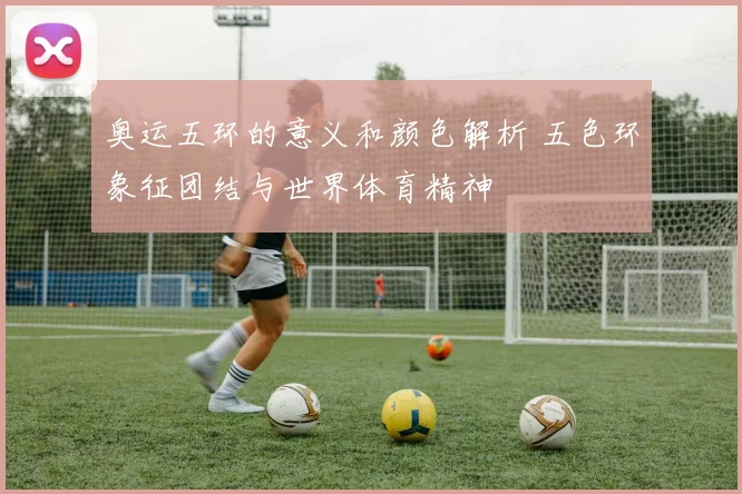 奥运五环的意义和颜色解析 五色环象征团结与世界体育精神