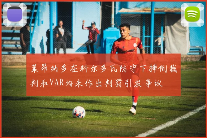 莱昂纳多在科尔多瓦防守下摔倒裁判和VAR均未作出判罚引发争议