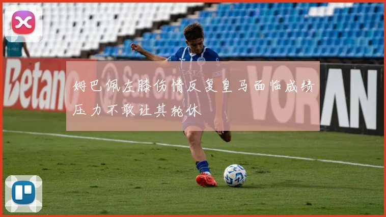 姆巴佩左膝伤情反复皇马面临成绩压力不敢让其轮休