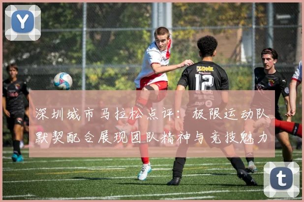 深圳城市马拉松点评：极限运动队默契配合展现团队精神与竞技魅力