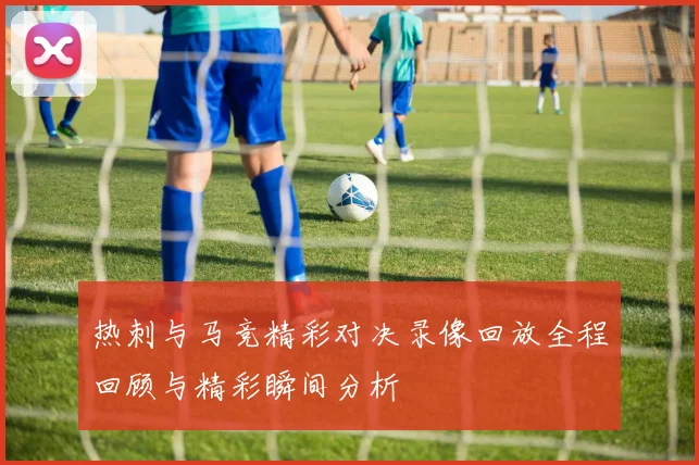 热刺与马竞精彩对决录像回放全程回顾与精彩瞬间分析