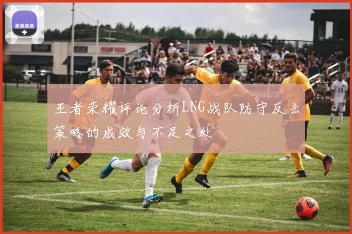王者荣耀评论分析LNG战队防守反击策略的成效与不足之处