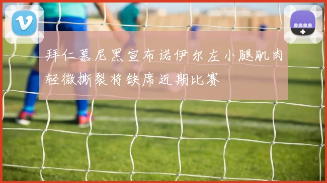拜仁慕尼黑宣布诺伊尔左小腿肌肉轻微撕裂将缺席近期比赛