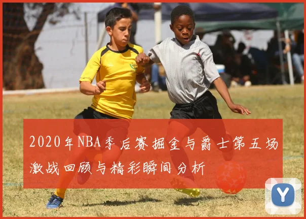 2020年NBA季后赛掘金与爵士第五场激战回顾与精彩瞬间分析