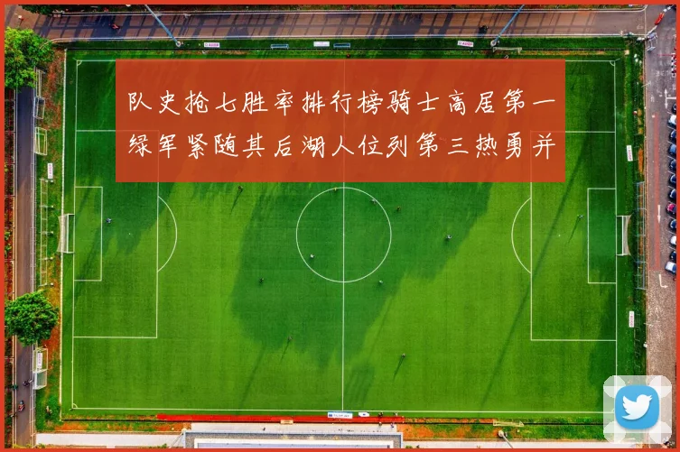 队史抢七胜率排行榜骑士高居第一绿军紧随其后湖人位列第三热勇并列第七