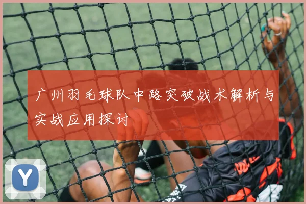 广州羽毛球队中路突破战术解析与实战应用探讨